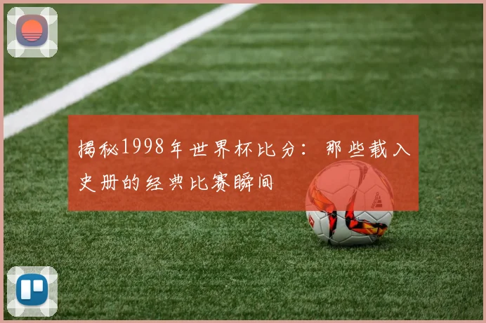揭秘1998年世界杯比分：那些载入史册的经典比赛瞬间