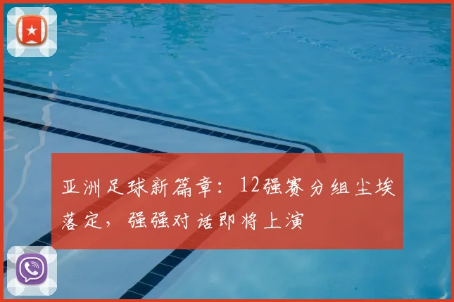 亚洲足球新篇章：12强赛分组尘埃落定，强强对话即将上演