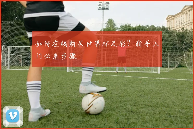 如何在线购买世界杯足彩？新手入门必看步骤