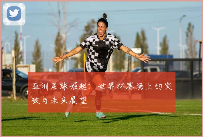 亚洲足球崛起：世界杯赛场上的突破与未来展望