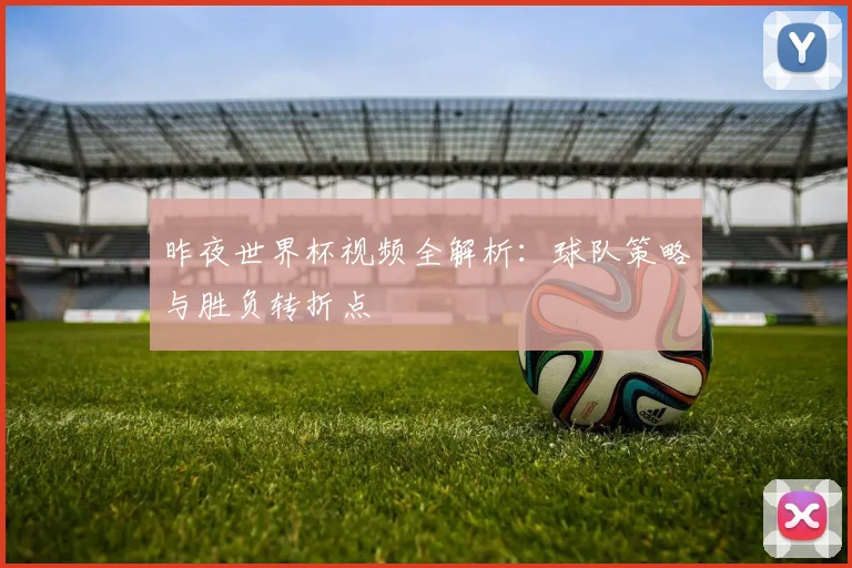 昨夜世界杯视频全解析:球队策略与胜负转折点