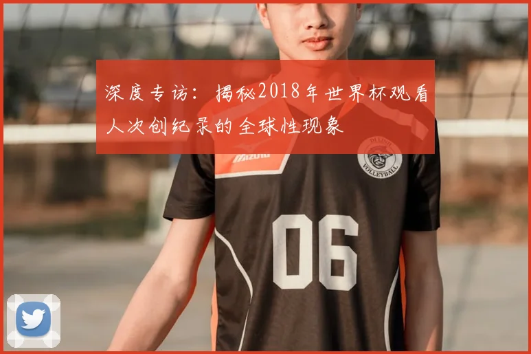 深度专访：揭秘2018年世界杯观看人次创纪录的全球性现象