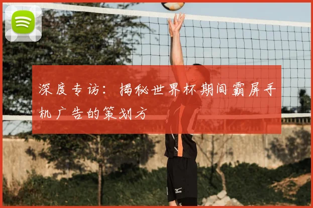 深度专访：揭秘世界杯期间霸屏手机广告的策划方