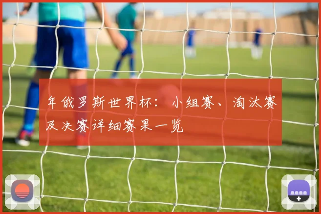年俄罗斯世界杯:小组赛、淘汰赛及决赛详细赛果一览
