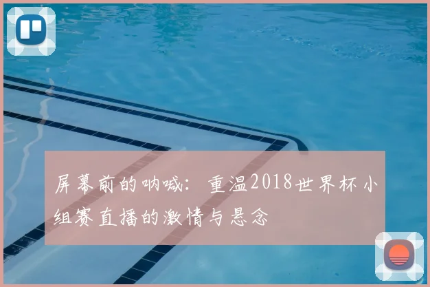 屏幕前的呐喊:重温2018世界杯小组赛直播的激情与悬念