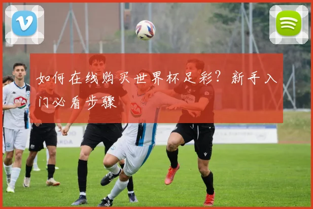 如何在线购买世界杯足彩？新手入门必看步骤
