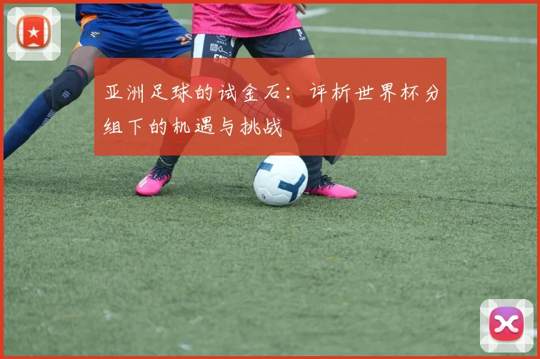 亚洲足球的试金石：评析世界杯分组下的机遇与挑战