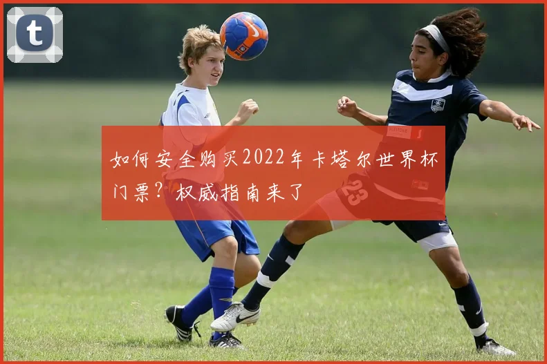 如何安全购买2022年卡塔尔世界杯门票？权威指南来了