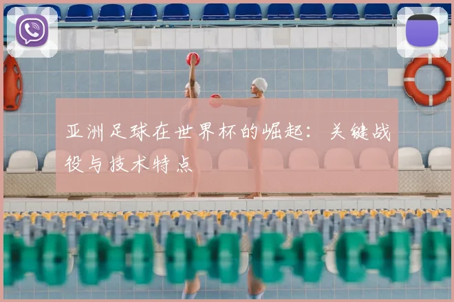 亚洲足球在世界杯的崛起：关键战役与技术特点