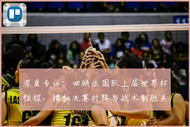 深度专访：回顾法国队上届世界杯征程，揭秘决赛对阵与战术制胜关键