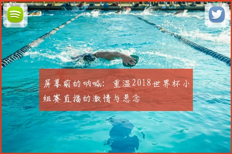 屏幕前的呐喊:重温2018世界杯小组赛直播的激情与悬念