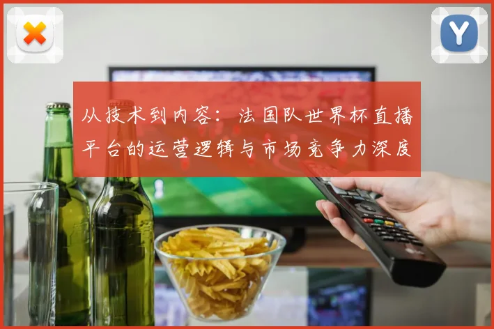 从技术到内容:法国队世界杯直播平台的运营逻辑与市场竞争力深度分析