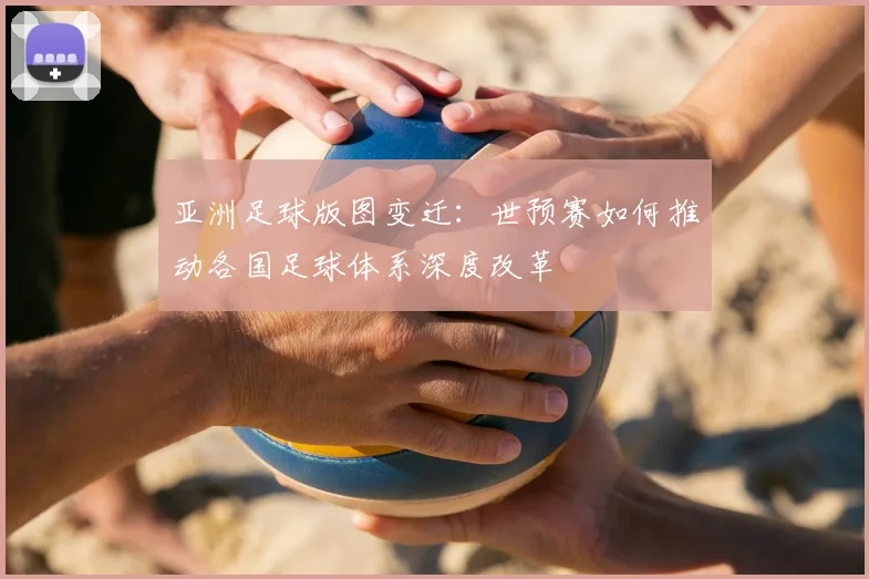 亚洲足球版图变迁：世预赛如何推动各国足球体系深度改革