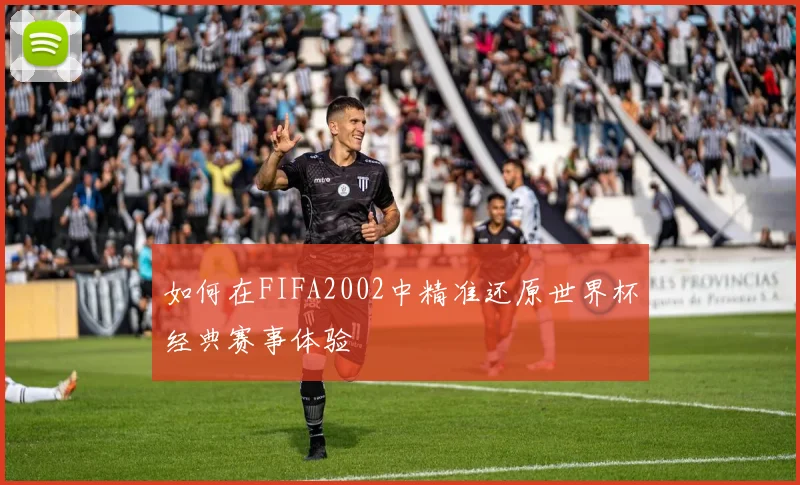 如何在FIFA2002中精准还原世界杯经典赛事体验