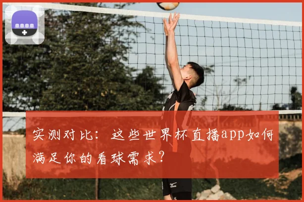 实测对比：这些世界杯直播app如何满足你的看球需求？