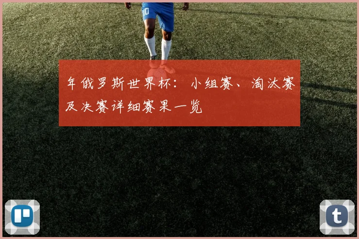 年俄罗斯世界杯：小组赛、淘汰赛及决赛详细赛果一览