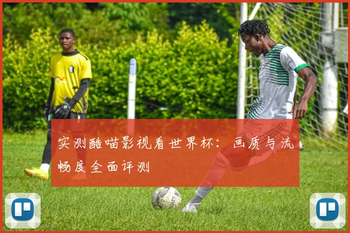 实测酷喵影视看世界杯：画质与流畅度全面评测