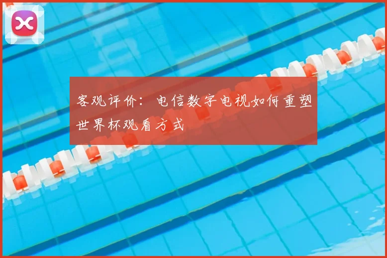 客观评价：电信数字电视如何重塑世界杯观看方式